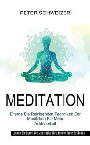 Title: Meditation: Erlerne Die Reinigenden Techniken Der Meditation Für Mehr Achtsamkeit (Lernen Sie Durch Die Meditation Ihre Innere Ruhe Zu Finden), Author: Peter Schweizer