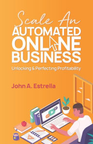 Title: Scale an Automated Online Business: Unlocking and Perfecting Profitability, Author: John A Estrella