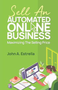 Title: Sell an Automated Online Business: Maximizing the Selling Price, Author: John Estrella