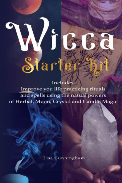 Wicca: Starter Kit: Improve your life practicing rituals and spells using the natural powers of Herbal, Moon, Crystal Candle Magic