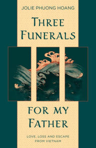 Title: Three Funerals for My Father: Love, Loss and Escape from Vietnam, Author: Jolie Phuong Hoang