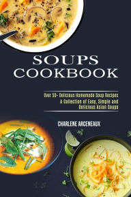 Title: Soups Cookbook: Over 50+ Delicious Homemade Soup Recipes (A Collection of Easy, Simple and Delicious Asian Soups), Author: Charlene Arceneaux