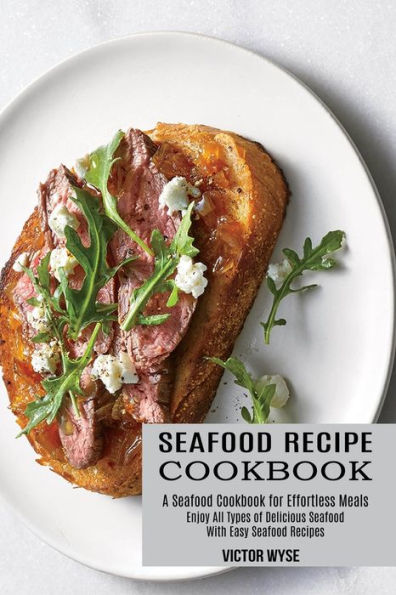 Seafood Recipe Cookbook: Enjoy All Types of Delicious Seafood With Easy Seafood Recipes (A Seafood Cookbook for Effortless Meals)