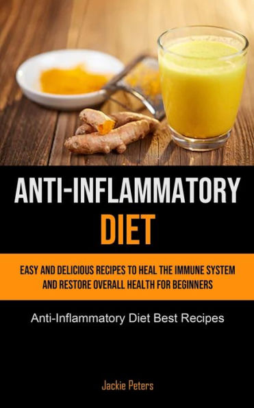 Anti-Inflammatory Diet: Easy And Delicious Recipes To Heal The Immune System And Restore Overall Health For Beginners (Anti-Inflammatory Diet Best Recipes)
