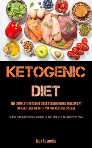Ketogenic Diet: The Complete Keto Diet Guide for Beginners to Burn Fat Forever, Lose Weight Fast & Reverse Disease (Quick and Easy Keto Recipes to Get Rid of your Belly Fat Now)