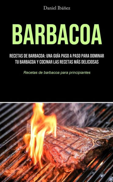 Barbacoa: Recetas de barbacoa: una guía paso a paso para dominar tu barbacoa y cocinar las recetas más deliciosas (Recetas de barbacoa para principiantes)