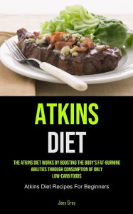 Title: Atkins Diet: The Atkins Diet Works By Boosting The Body's Fat-burning Abilities Through Consumption Of Only Low-Carb Foods (Atkins Diet Recipes For Beginners), Author: Joey Gray