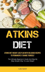 Title: Atkins Diet: Atkins Diet Weight Loss Plan With Delicious Recipes To Permanently Change Yourself (The Ultimate Beginner's Guide And Step By Step Simpler Way To Lose Weight), Author: Luke Carroll