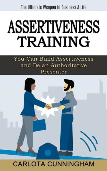 Assertiveness Training: The Ultimate Weapon in Business & Life (You Can Build Assertiveness and Be an Authoritative Presenter)