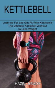 Title: Kettlebell: The Ultimate Kettlebell Workout to Lose Weight (Lose the Fat and Get Fit With Kettlebells), Author: Hazel Brady