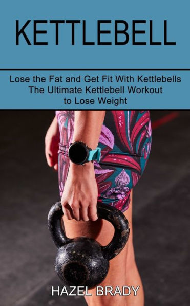 Kettlebell: The Ultimate Kettlebell Workout to Lose Weight (Lose the Fat and Get Fit With Kettlebells)