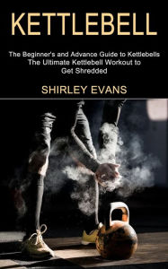Title: Kettlebell: The Ultimate Kettlebell Workout to Get Shredded (The Beginner's and Advance Guide to Kettlebells), Author: Shirley Evans
