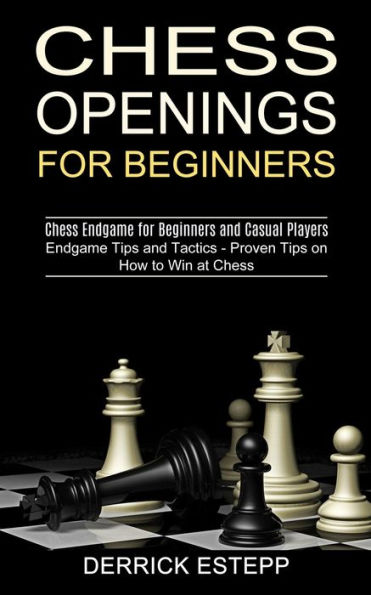 Chess Openings for Beginners: Endgame Tips and Tactics - Proven Tips on How to Win at Chess (Chess Endgame for Beginners and Casual Players)