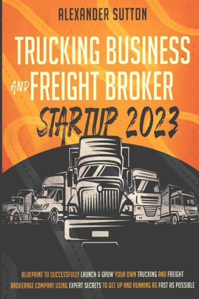 Trucking Business and Freight Broker Startup 2023 Blueprint to Successfully Launch & Grow Your Own Brokerage Company Using Expert Secrets Get Up Running as Fast Possible