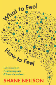 Title: What to feel, How to Feel: Lyric Essays on Neurodivergence and Neurofatherhood, Author: Shane Neilson
