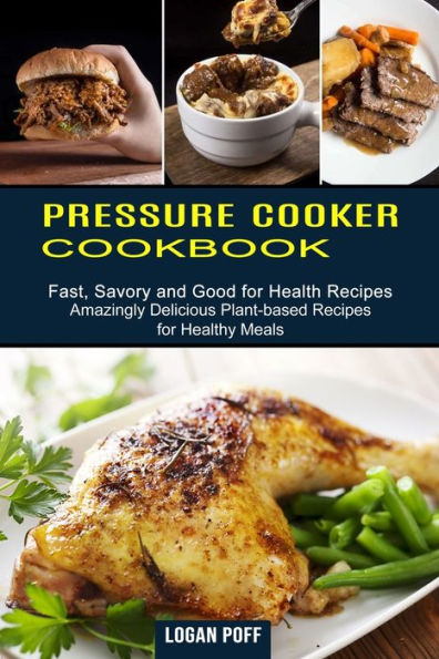 Pressure Cooker Cookbook: Amazingly Delicious Plant-based Recipes for Healthy Meals (Fast, Savory and Good for Health Recipes)