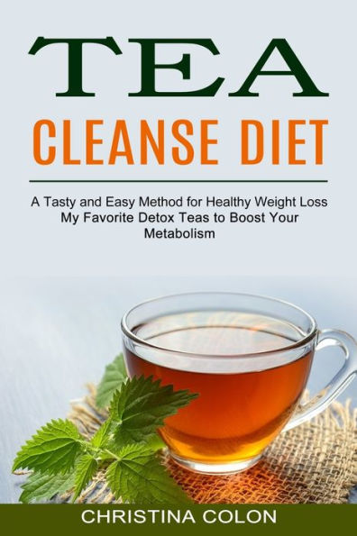 Tea Cleanse Diet: My Favorite Detox Teas to Boost Your Metabolism (A Tasty and Easy Method for Healthy Weight Loss)