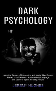 Title: Dark Psychology: Master Your Emotions, Analyze Body Language and Learn to Speed Reading People (Learn the Secrets of Persuasion and Master Mind Control), Author: Jeremy Hughes