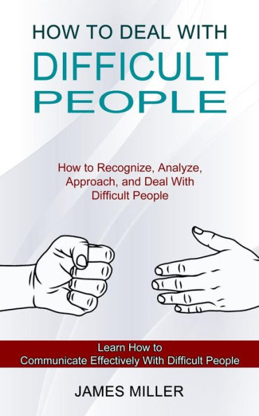 How to Deal With Difficult People: How to Recognize, Analyze, Approach, and Deal With Difficult People (Learn How to Communicate Effectively With Difficult People)