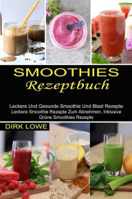 Title: Smoothies Rezeptbuch: Leckere Und Gesunde Smoothie Und Blast Rezepte (Leckere Smoothie Rezepte Zum Abnehmen, Inklusive Grüne Smoothies Rezepte), Author: Dirk Lowe