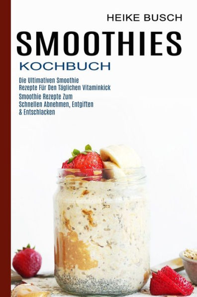 Smoothies Kochbuch: Smoothie Rezepte Zum Schnellen Abnehmen, Entgiften & Entschlacken (Die Ultimativen Smoothie Rezepte Für Den Täglichen Vitaminkick)
