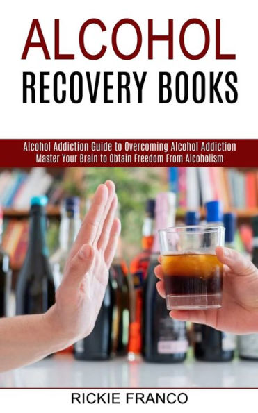Alcohol Recovery Books: Master Your Brain to Obtain Freedom From Alcoholism (Alcohol Addiction Guide to Overcoming Alcohol Addiction)