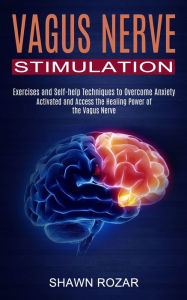 Title: Vagus Nerve Stimulation: Activated and Access the Healing Power of the Vagus Nerve (Exercises and Self-help Techniques to Overcome Anxiety), Author: Shawn Rozar