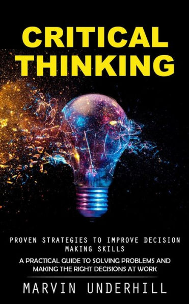 Critical Thinking: Proven Strategies to Improve Decision Making Skills (A Practical Guide to Solving Problems and Making the Right Decisions at Work)