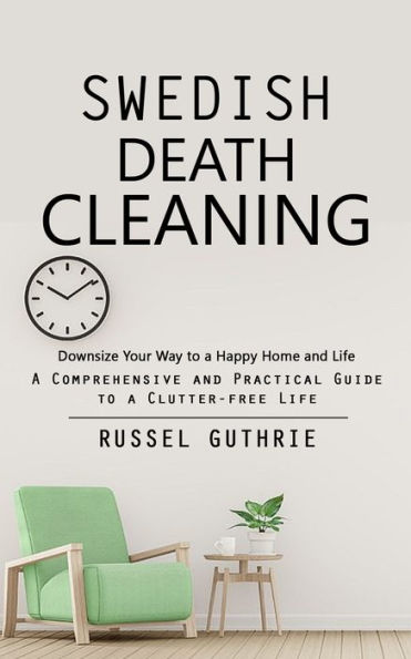 Swedish Death Cleaning: Downsize Your Way to a Happy Home and Life (A Comprehensive and Practical Guide to a Clutter-free Life)