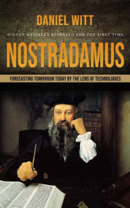Title: Nostradamus: Hidden Messages Revealed for the First Time (Forecasting Tomorrow Today by the Lens of Technologies), Author: Daniel Witt