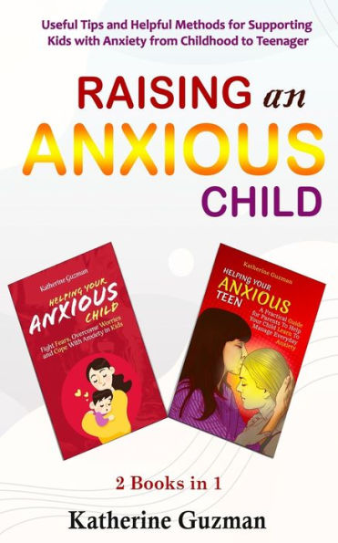 Raising An Anxious Child: Useful Tips and Helpful Methods for Supporting Kids with Anxiety from Childhood to Teenager 2 Books In 1