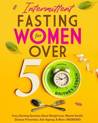 Intermittent Fasting for Women Over 50: Every Burning Question About Weight Loss, Mental Health, Disease Prevention, Anti-Aging, and More: ANSWERED!