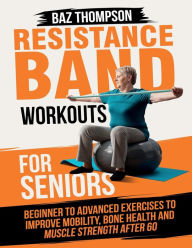 Title: Resistance Band Workouts for Seniors: Beginner to Advanced Exercises to Improve Mobility, Bone Health and Muscle Strength After 60, Author: Baz Thompson