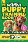The Only Positive Puppy Training Book You'll Ever Need: A Complete Step-By-Step Guide to Potty Training, Housebreaking, Socializing, and Raising An Obedient and Happy Dog With Just 10 Minutes a Day