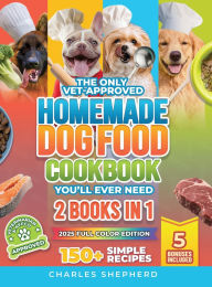 Title: The Only Vet-Approved Homemade Dog Food Cookbook You'll Ever Need [2 Books In 1]: 150+ Simple, Allergy-Friendly Recipes for All Sizes and Ages That Improve Health and Save You Thousands on Vet Bills, Author: Charles Shepherd