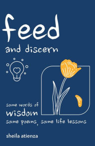 Title: Feed and Discern: Some Words of Wisdom, Some Poems, Some Life Lessons, Author: Sheila Atienza