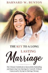 Title: THE KEY TO A LONG LASTING MARRIAGE The Ultimate Guidebook to Successfully Rekindling and Improving Your Marriage by Yourself, Without Unnecessarily Paying for Marriage Therapy Written by Barnard W. Bunton, Author: Barnard W. Bunton