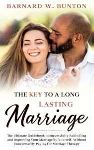 Title: THE KEY TO A LONG LASTING MARRIAGE The Ultimate Guidebook to Successfully Rekindling and Improving Your Marriage by Yourself, Without Unnecessarily Paying for Marriage Therapy Written, Author: Barnard W. Bunton