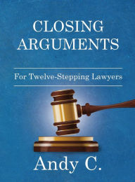 Title: Closing Arguments: For Twelve-Stepping Lawyers, Author: Andy C