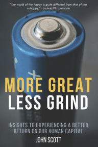 Title: More Great Less Grind: Insights to experiencing a better return on our human capital., Author: John Scott