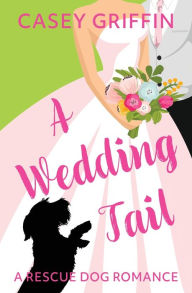 Title: A Wedding Tail: A Romantic Comedy with Mystery and Dogs, Author: Casey Griffin