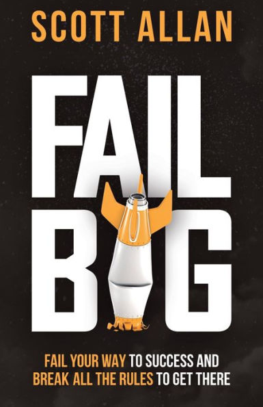 Fail Big: Fail Your Way to Success and Break All the Rules to Get There: Fail Your Way to Success and Break All the Rules to Get There