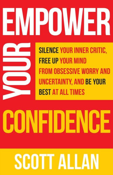 Empower Your Confidence: Silence Inner Critic, Free Up Mind from Obsessive Uncertainty, and Be Best at All Times
