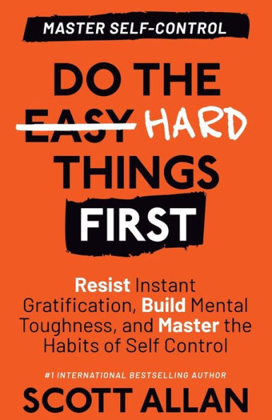 Do the Hard Things First: Resist Instant Gratification, Build Mental Toughness, and Master Habits of Self Control