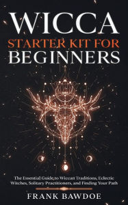 Title: Wicca Starter Kit for Beginners: The Essential Guide to Wiccan Traditions, Eclectic Witches, Solitary Practitioners, and Finding Your Path, Author: Frank Bawdoe