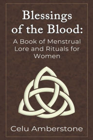 Title: Blessings of the Blood: A Book of Menstrual Lore and Rituals for Women, Author: Celu Amberstone