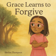 Title: Grace Learns To Forgive: A Heartwarming Children's Book About Sibling Conflict, Big Emotions, and Learning to Forgive, Author: Shelise Thompson