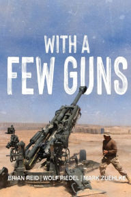 Title: With A Few Guns: The Royal Regiment of Canadian Artillery in Afghanistan - Volume I - 2002-2006, Author: Brian Reid