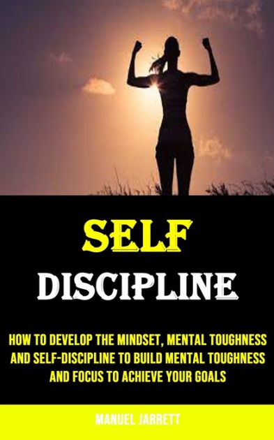 Self-discipline: How to Develop the Mindset, Mental Toughness and Self ...