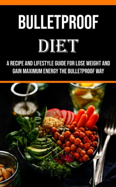 Bulletproof Diet: A Recipe and Lifestyle Guide for Lose Weight and Gain Maximum Energy the Bulletproof Way